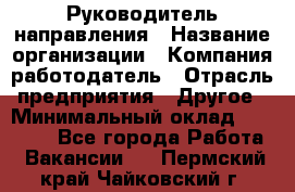 Руководитель направления › Название организации ­ Компания-работодатель › Отрасль предприятия ­ Другое › Минимальный оклад ­ 53 800 - Все города Работа » Вакансии   . Пермский край,Чайковский г.